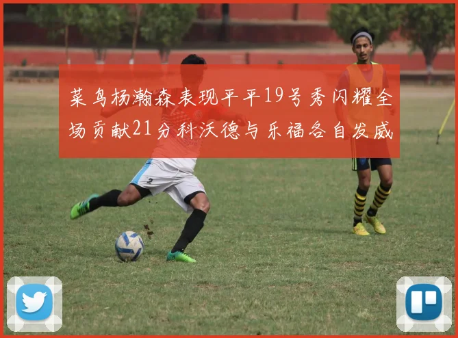 菜鸟杨瀚森表现平平19号秀闪耀全场贡献21分科沃德与乐福各自发威