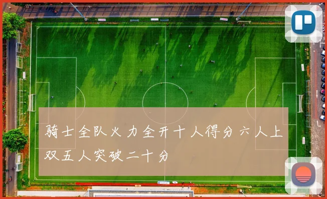 骑士全队火力全开十人得分六人上双五人突破二十分