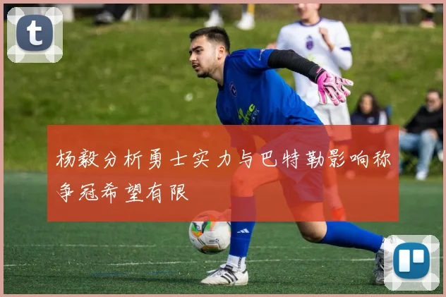 杨毅分析勇士实力与巴特勒影响称争冠希望有限