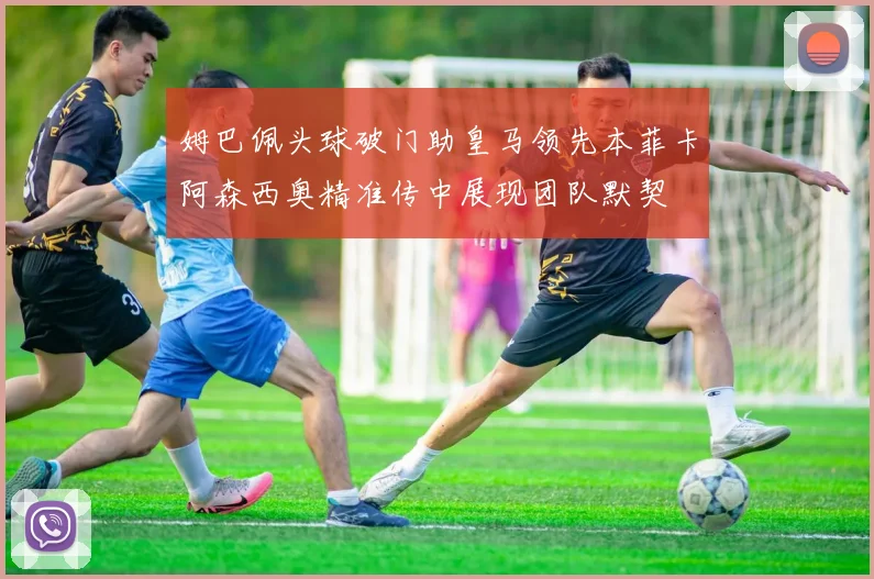 姆巴佩头球破门助皇马领先本菲卡阿森西奥精准传中展现团队默契