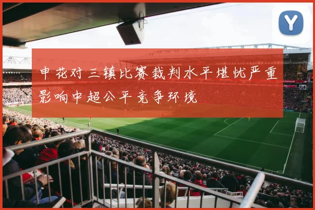 申花对三镇比赛裁判水平堪忧严重影响中超公平竞争环境