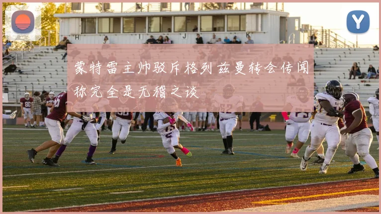 蒙特雷主帅驳斥格列兹曼转会传闻称完全是无稽之谈