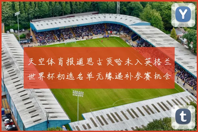 天空体育报道恩古莫哈未入英格兰世界杯初选名单无缘递补参赛机会