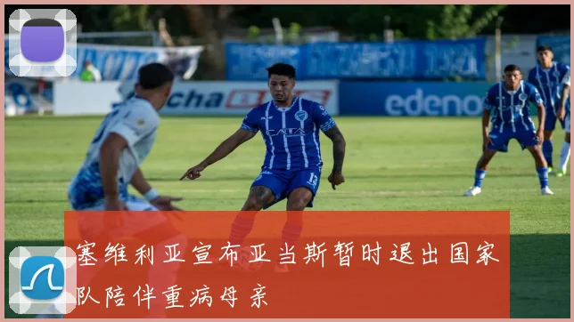 塞维利亚宣布亚当斯暂时退出国家队陪伴重病母亲