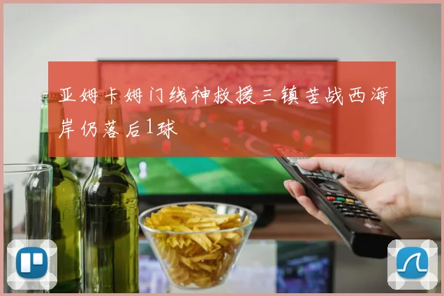 亚姆卡姆门线神救援三镇苦战西海岸仍落后1球