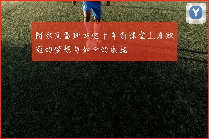 阿尔瓦雷斯回忆十年前课堂上看欧冠的梦想与如今的成就
