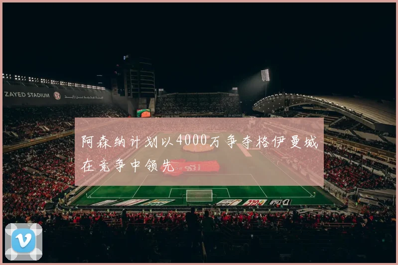 阿森纳计划以4000万争夺格伊曼城在竞争中领先