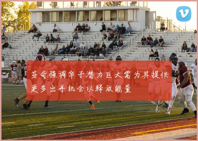芬奇强调华子潜力巨大需为其提供更多出手机会以释放能量