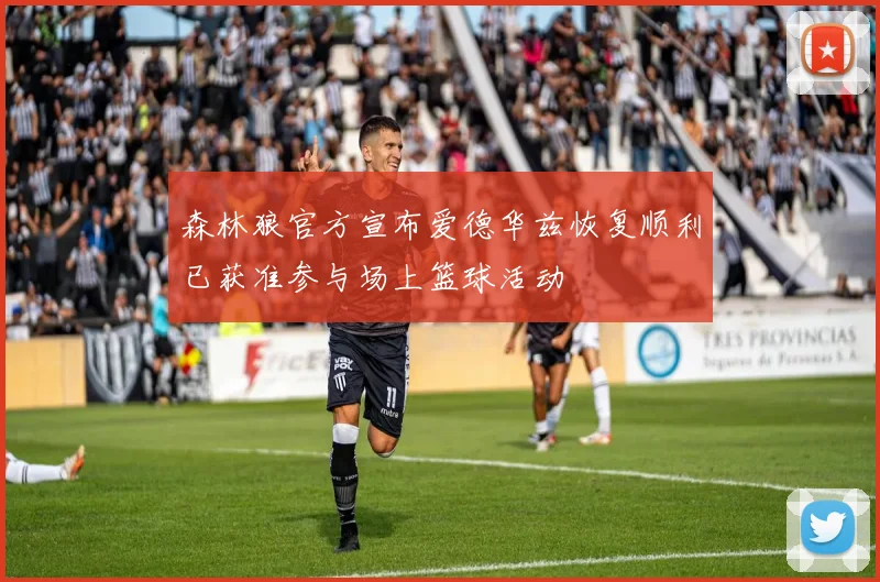 森林狼官方宣布爱德华兹恢复顺利已获准参与场上篮球活动