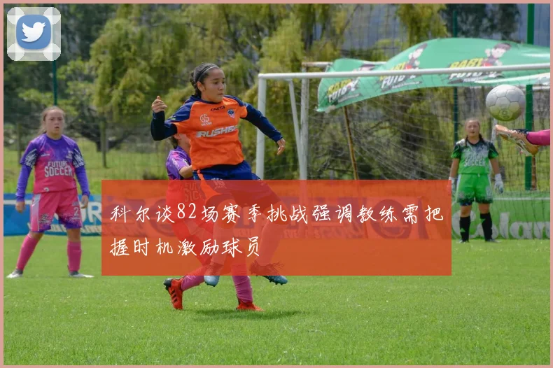 科尔谈82场赛季挑战强调教练需把握时机激励球员