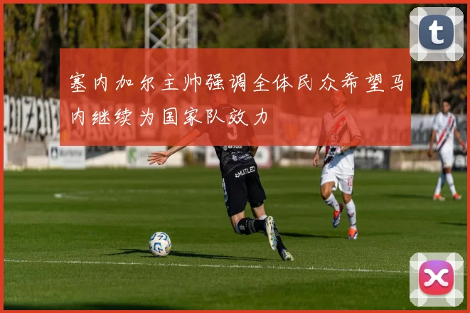 塞内加尔主帅强调全体民众希望马内继续为国家队效力